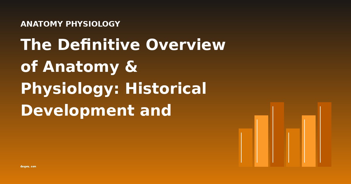 The Definitive Overview of Anatomy & Physiology: Historical Development and Classic Works