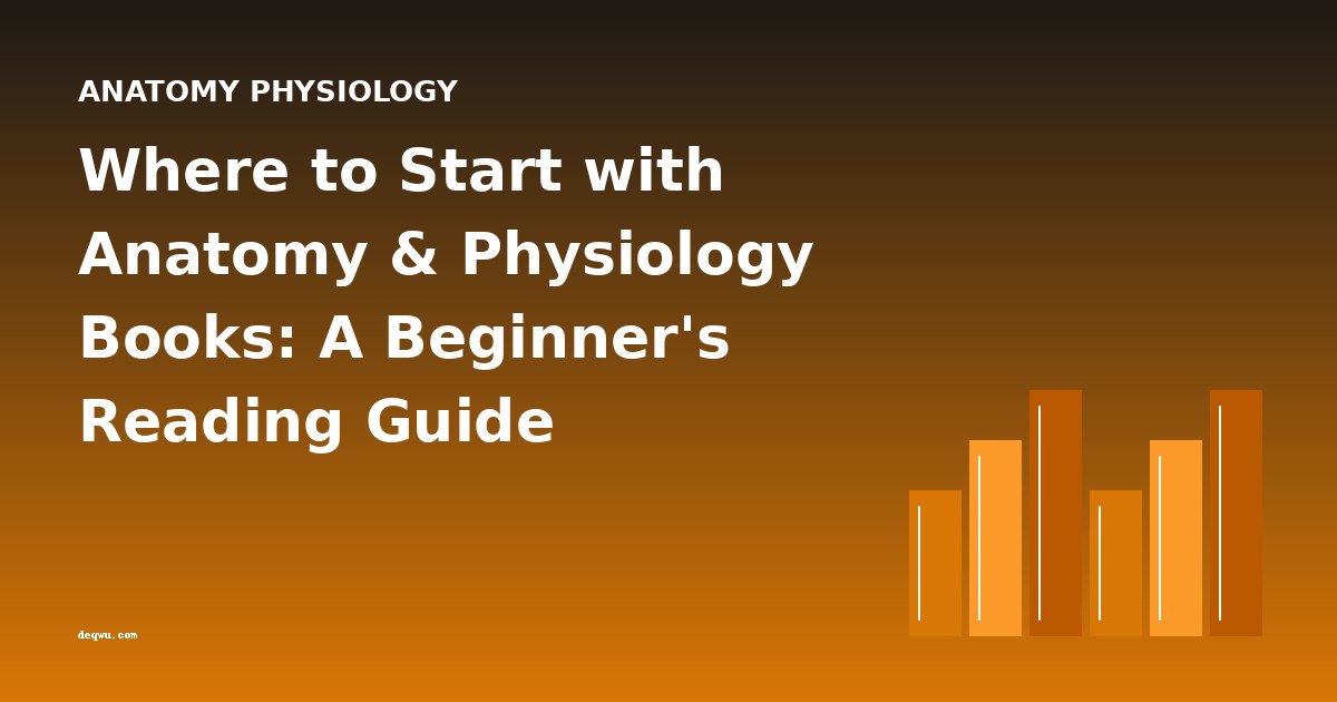 Where to Start with Anatomy & Physiology Books: A Beginner's Reading Guide